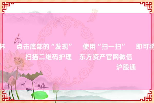 九游会欧洲杯 点击底部的“发现” 使用“扫一扫” 即可将网页共享至一又友圈 扫描二维码护理 东方资产官网微信 沪股通 深股通