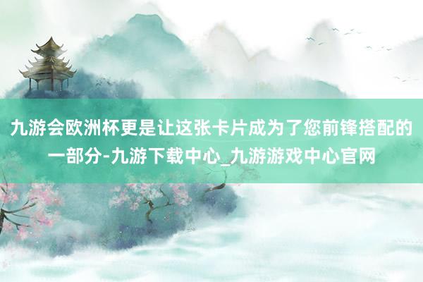 九游会欧洲杯更是让这张卡片成为了您前锋搭配的一部分-九游下载中心_九游游戏中心官网