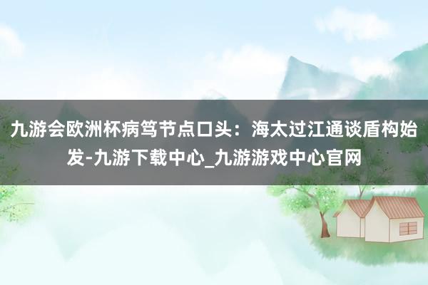 九游会欧洲杯病笃节点口头：海太过江通谈盾构始发-九游下载中心_九游游戏中心官网