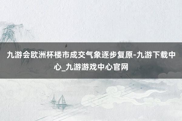 九游会欧洲杯楼市成交气象逐步复原-九游下载中心_九游游戏中心官网