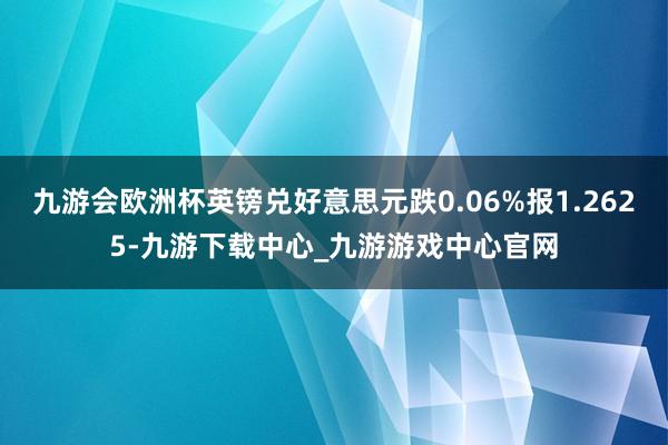九游会欧洲杯英镑兑好意思元跌0.06%报1.2625-九游下载中心_九游游戏中心官网