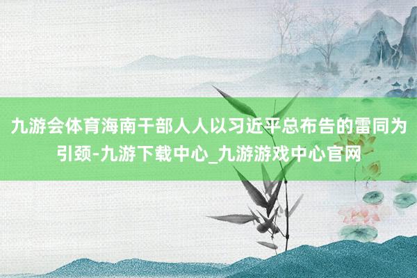 九游会体育海南干部人人以习近平总布告的雷同为引颈-九游下载中心_九游游戏中心官网