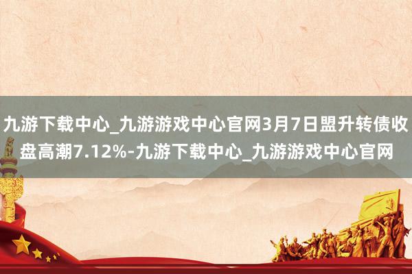 九游下载中心_九游游戏中心官网3月7日盟升转债收盘高潮7.12%-九游下载中心_九游游戏中心官网