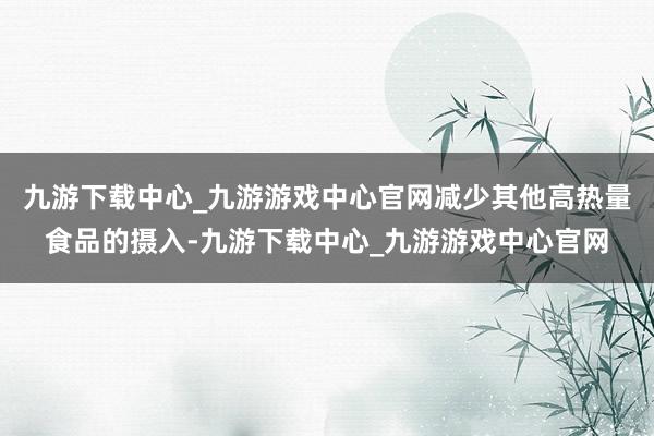 九游下载中心_九游游戏中心官网减少其他高热量食品的摄入-九游下载中心_九游游戏中心官网