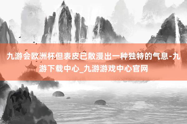 九游会欧洲杯但表皮已散漫出一种独特的气息-九游下载中心_九游游戏中心官网