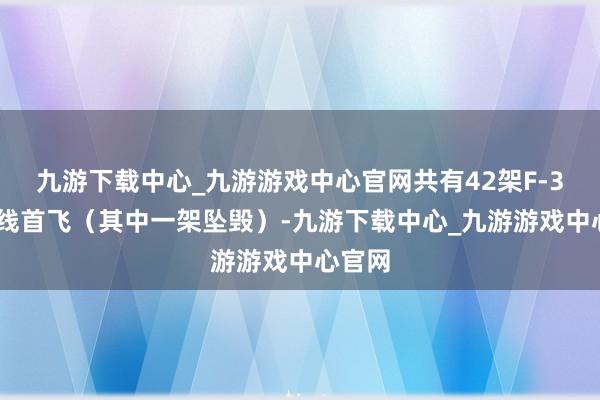 九游下载中心_九游游戏中心官网共有42架F-35A下线首飞（其中一架坠毁）-九游下载中心_九游游戏中心官网