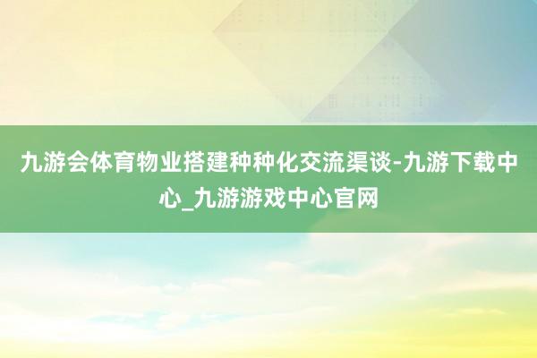 九游会体育物业搭建种种化交流渠谈-九游下载中心_九游游戏中心官网