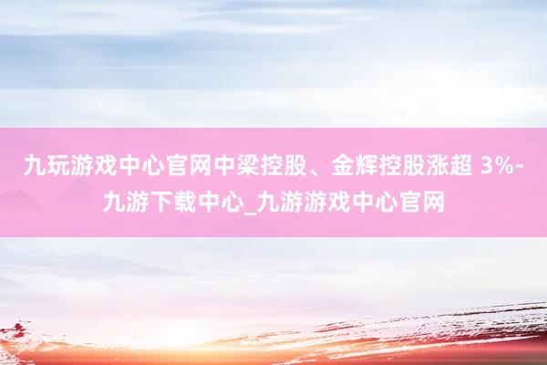 九玩游戏中心官网中梁控股、金辉控股涨超 3%-九游下载中心_九游游戏中心官网