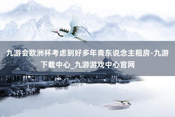九游会欧洲杯考虑到好多年青东说念主租房-九游下载中心_九游游戏中心官网