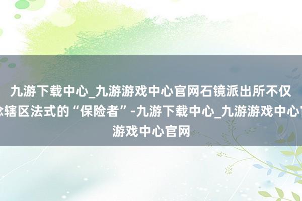 九游下载中心_九游游戏中心官网石镜派出所不仅作念辖区法式的“保险者”-九游下载中心_九游游戏中心官网