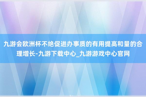 九游会欧洲杯不绝促进办事质的有用提高和量的合理增长-九游下载中心_九游游戏中心官网