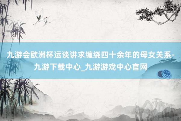 九游会欧洲杯运谈讲求缠绕四十余年的母女关系-九游下载中心_九游游戏中心官网