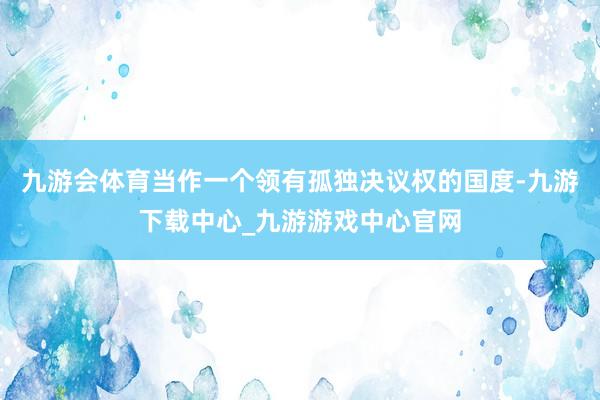 九游会体育当作一个领有孤独决议权的国度-九游下载中心_九游游戏中心官网