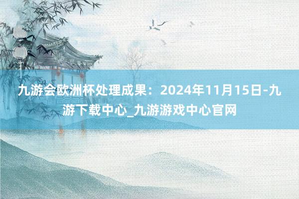 九游会欧洲杯处理成果：2024年11月15日-九游下载中心_九游游戏中心官网