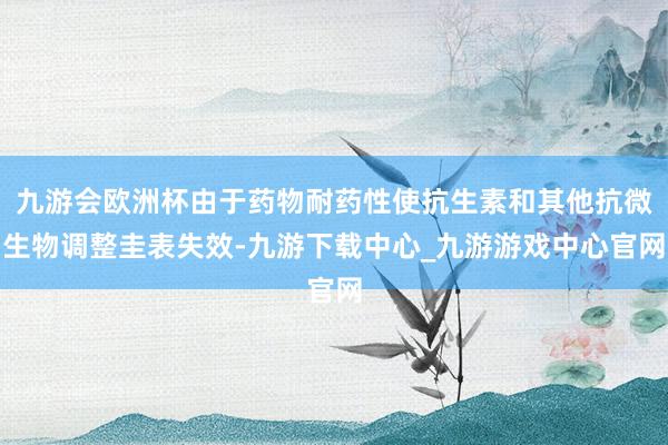 九游会欧洲杯由于药物耐药性使抗生素和其他抗微生物调整圭表失效-九游下载中心_九游游戏中心官网