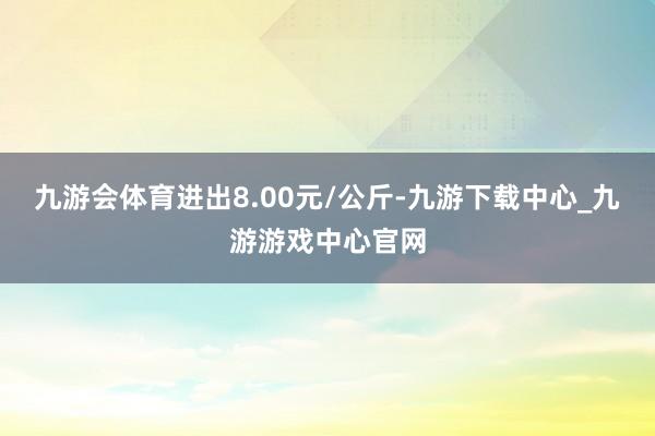 九游会体育进出8.00元/公斤-九游下载中心_九游游戏中心官网