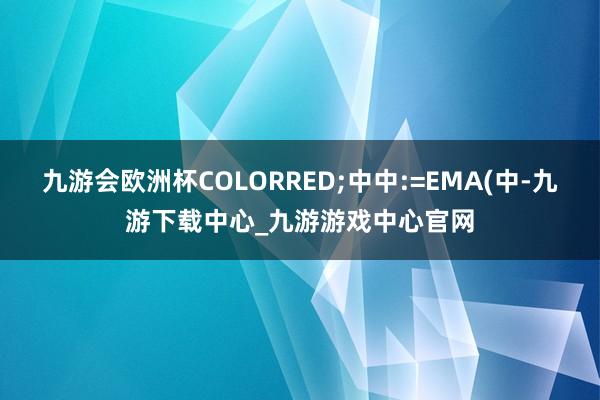 九游会欧洲杯COLORRED;中中:=EMA(中-九游下载中心_九游游戏中心官网
