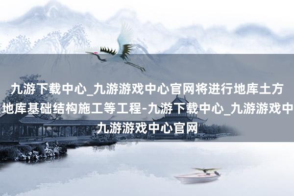 九游下载中心_九游游戏中心官网将进行地库土方开挖、地库基础结构施工等工程-九游下载中心_九游游戏中心官网