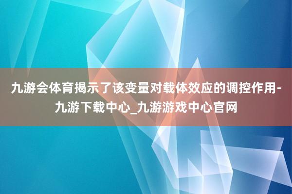 九游会体育揭示了该变量对载体效应的调控作用-九游下载中心_九游游戏中心官网