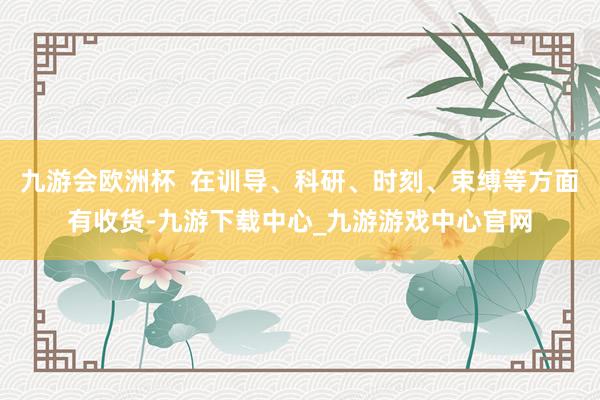 九游会欧洲杯  在训导、科研、时刻、束缚等方面有收货-九游下载中心_九游游戏中心官网