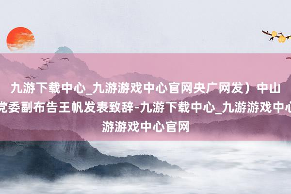 九游下载中心_九游游戏中心官网央广网发）中山大学党委副布告王帆发表致辞-九游下载中心_九游游戏中心官网