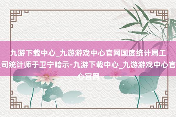九游下载中心_九游游戏中心官网　　国度统计局工业司统计师于卫宁暗示-九游下载中心_九游游戏中心官网