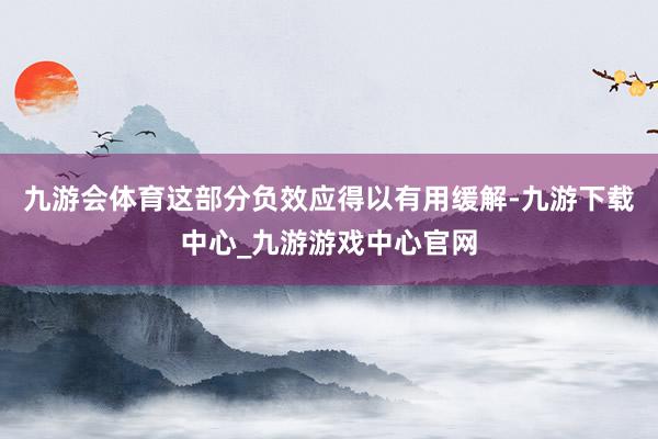 九游会体育这部分负效应得以有用缓解-九游下载中心_九游游戏中心官网