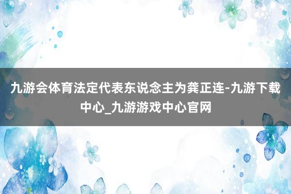 九游会体育法定代表东说念主为龚正连-九游下载中心_九游游戏中心官网
