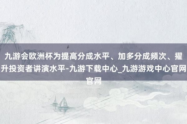九游会欧洲杯为提高分成水平、加多分成频次、擢升投资者讲演水平-九游下载中心_九游游戏中心官网